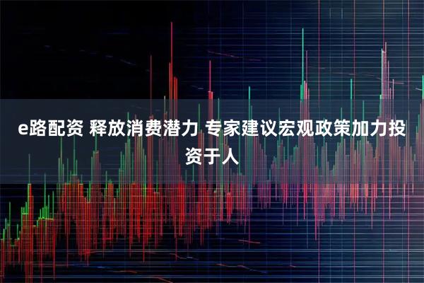 e路配资 释放消费潜力 专家建议宏观政策加力投资于人
