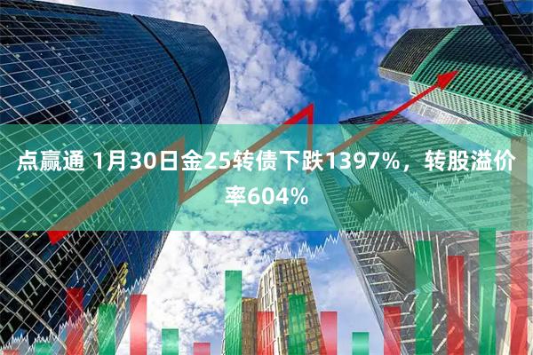点赢通 1月30日金25转债下跌1397%，转股溢价率604%
