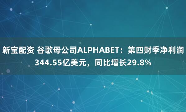 新宝配资 谷歌母公司ALPHABET：第四财季净利润344.55亿美元，同比增长29.8%