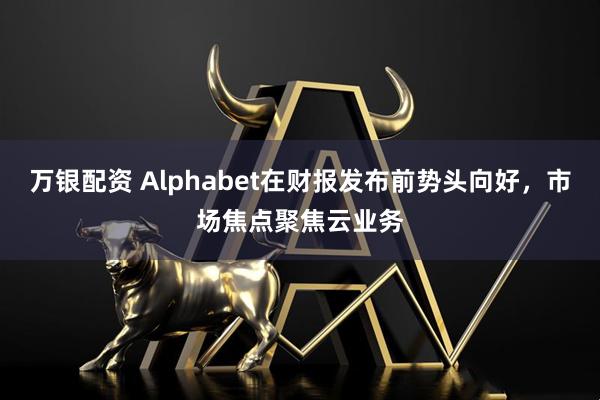 万银配资 Alphabet在财报发布前势头向好，市场焦点聚焦云业务