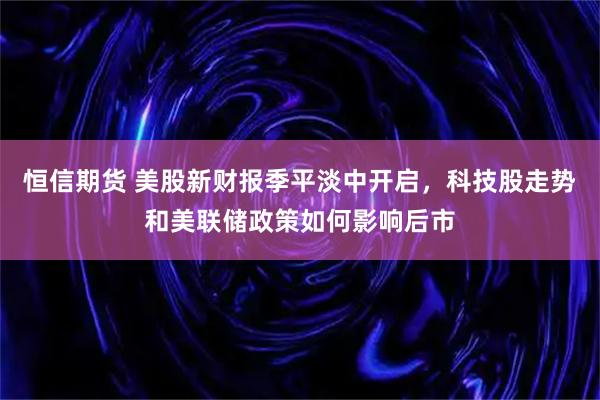 恒信期货 美股新财报季平淡中开启，科技股走势和美联储政策如何影响后市