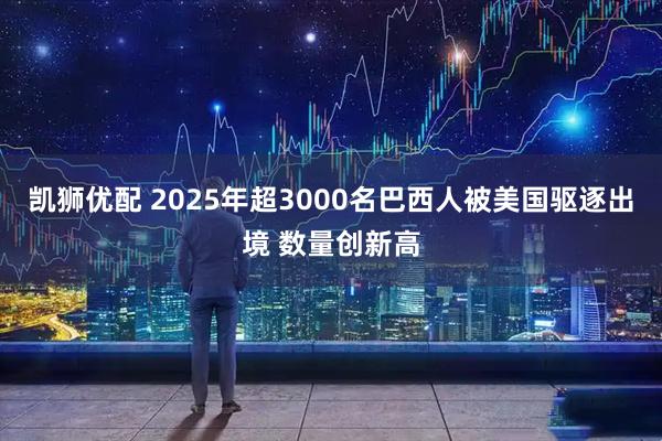 凯狮优配 2025年超3000名巴西人被美国驱逐出境 数量创新高