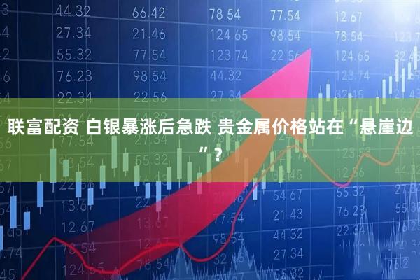 联富配资 白银暴涨后急跌 贵金属价格站在“悬崖边”？