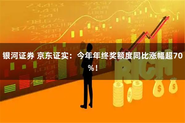 银河证券 京东证实：今年年终奖额度同比涨幅超70%！