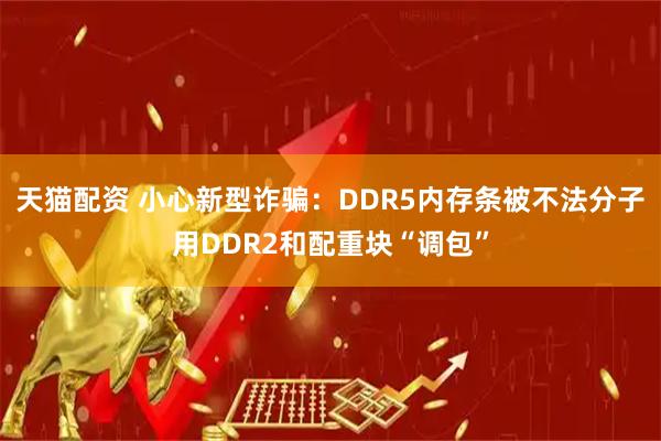 天猫配资 小心新型诈骗：DDR5内存条被不法分子用DDR2和配重块“调包”
