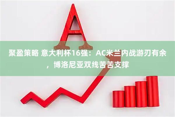 聚盈策略 意大利杯16强：AC米兰内战游刃有余，博洛尼亚双线苦苦支撑